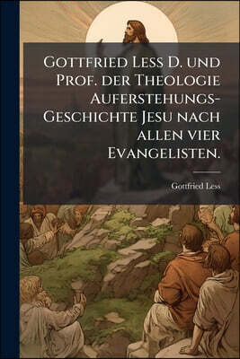Gottfried Less D. und Prof. der Theologie Auferstehungs-Geschichte Jesu nach allen vier Evangelisten.