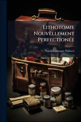 Lithotomie Nouvèllement Perfectionée: Avec Quelques Essais Sur La Pierre, Et Sur Les Moïens D'en Empecher La Formation...