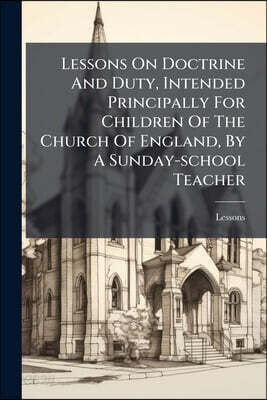 Lessons On Doctrine And Duty, Intended Principally For Children Of The Church Of England, By A Sunday-school Teacher