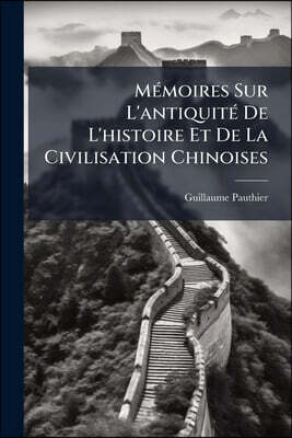 Mémoires Sur L'antiquité De L'histoire Et De La Civilisation Chinoises: D'après Les Écrivains Et Les Monuments Indigènes. [kopft.]...