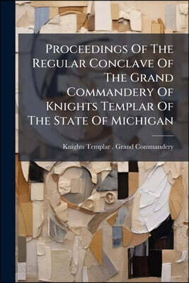 Proceedings Of The Regular Conclave Of The Grand Commandery Of Knights Templar Of The State Of Michigan