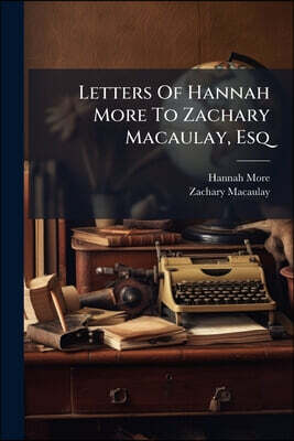 Letters Of Hannah More To Zachary Macaulay, Esq: Containing Notices Of Lord Macaulay's Youth: Now First Published