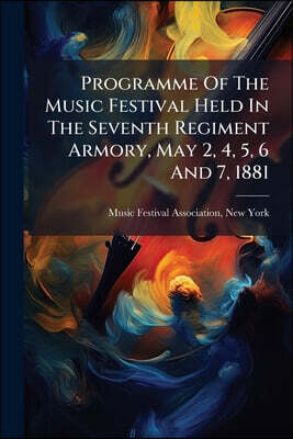 Programme Of The Music Festival Held In The Seventh Regiment Armory, May 2, 4, 5, 6 And 7, 1881