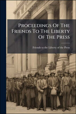 Proceedings Of The Friends To The Liberty Of The Press