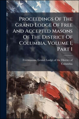 Proceedings Of The Grand Lodge Of Free And Accepted Masons Of The District Of Columbia, Volume 1, Part 1