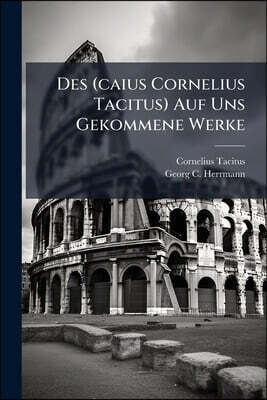 Des (caius Cornelius Tacitus) Auf Uns Gekommene Werke: Verdeutscht, Nebst Einer Durchgängigen Texteskritik Und Den Nöthigen Sacherklärungen