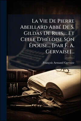 La Vie De Pierre Abeillard Abbé De S. Gildas De Ruis, ... Et Celle D'héloise Son Épouse... [par F. A. Gervaise]...