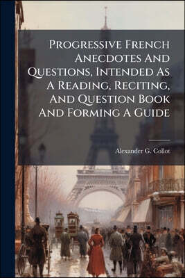 Progressive French Anecdotes And Questions, Intended As A Reading, Reciting, And Question Book And Forming A Guide: Preceded By "collot's French Dialo