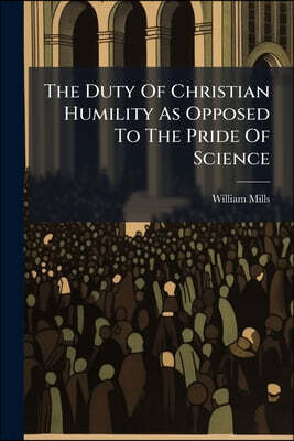 The Duty Of Christian Humility As Opposed To The Pride Of Science: A Discourse, Preached Before The University Of Oxford, At St. Mary's, On Sunday, Ju