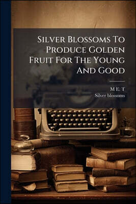 Silver Blossoms To Produce Golden Fruit For The Young And Good: Or, Golden Keys To Good Old Proverbs. By The Author Of Spring Flowers & Summer Blossom