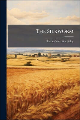 The Silkworm: Being A Brief Manual Of Instructions For The Production Of Silk