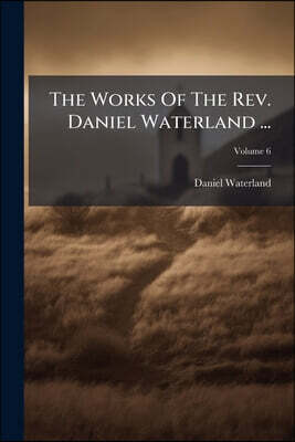 The Works Of The Rev. Daniel Waterland ...: Now First Collected And Arranged. To Which Is Prefixed A Review Of The Author's Life And Writings; Volume
