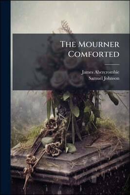 The Mourner Comforted: A Selection Of Extracts, Consolatory On The Death Of Relatives And Friends, From The Writtings Of The Most Eminent Divines & Ot