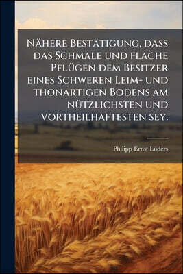 Nabu Press Nahere Bestatigung, daß das Schmale und flache Pflugen dem Besitzer eines Schweren Leim- und thonartigen Bodens am nutzlichsten und vortheilhaftesten