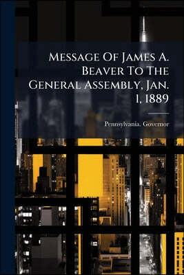 Message Of James A. Beaver To The General Assembly, Jan. 1, 1889