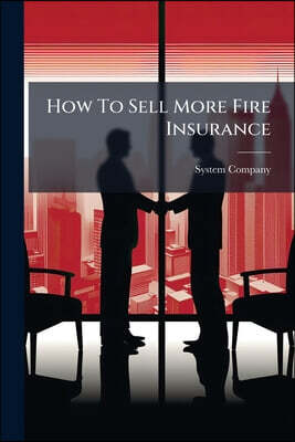 How To Sell More Fire Insurance: ... 67 Business Getting Plans Used And Proved By 38 Agents