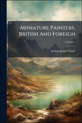 Miniature Painters, British And Foreign: With Some Account Of Those Who Practised In America In The Eighteenth Century; Volume 1