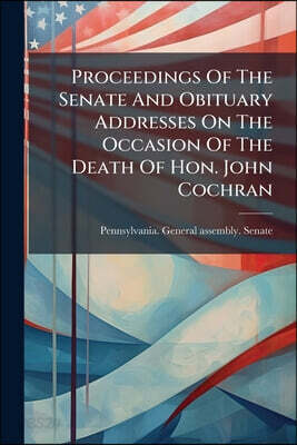 Proceedings Of The Senate And Obituary Addresses On The Occasion Of The Death Of Hon. John Cochran