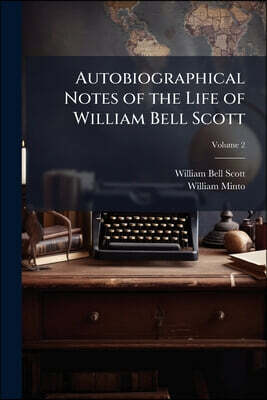 Autobiographical Notes of the Life of William Bell Scott: And Notices of his Artistic And Poetic Circle of Friends, 1830 to 1882; Volume 2