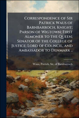 Correspondence of Sir Patrick Waus of Barnbarroch, Knight; Parson of Wigtown; First Almoner to the Queen; Senator of the College of Justice; Lord of C
