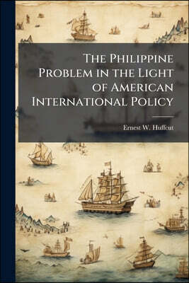 The Philippine Problem in the Light of American International Policy: An Address Delivered by Ernest W. Huffcut, Professor of law in Cornell Universit
