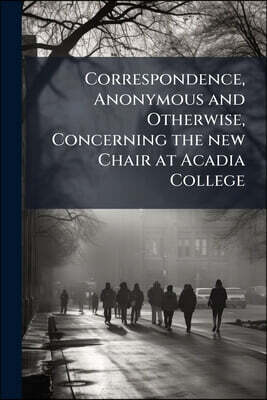 Correspondence, Anonymous and Otherwise, Concerning the new Chair at Acadia College: How it was Inaugurated? Dr. Rand, " Didactics", &c