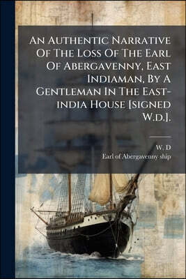 An Authentic Narrative Of The Loss Of The Earl Of Abergavenny, East Indiaman, By A Gentleman In The East-india House [signed W.d.].