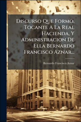 Nabu Press Discurso Que Formo, Tocante A La Real Hacienda, Y Administracion De Ella Bernardo Francisco Aznar...