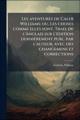 Les aventures de Caleb Williams; ou, Les choses comme elles sont. Trad. de l'Anglais sur l'édition dernièrement publ. par l'auteur, avec des changemen
