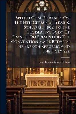 Speech Of M. Portalis, On The 15th Germinal, Year X. 5th April, 1802, To The Legislative Body Of France, On Presenting The Convention Made Between The
