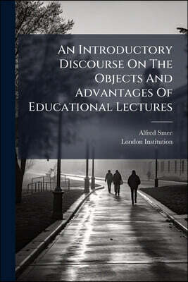 An Introductory Discourse On The Objects And Advantages Of Educational Lectures: In Connection With The London Institution: On Saturday, October 14th,