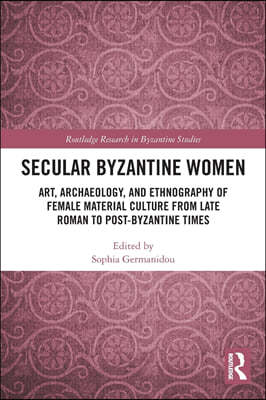 Secular Byzantine Women: Art, Archaeology, and Ethnography of Female Material Culture from Late Roman to Post-Byzantine Times