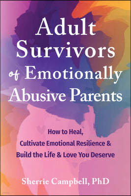 Adult Survivors of Emotionally Abusive Parents: How to Heal, Cultivate Emotional Resilience, and Build the Life and Love You Deserve