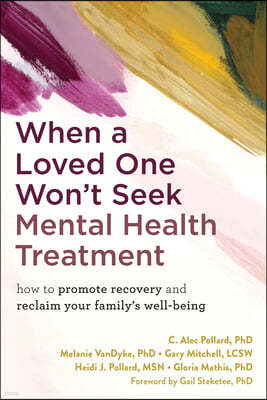 When a Loved One Won't Seek Mental Health Treatment: How to Promote Recovery and Reclaim Your Family's Well-Being