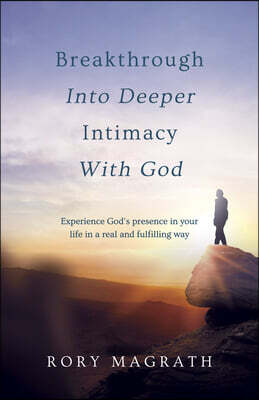Breakthrough Into Deeper Intimacy with God: Experience God's Presence in Your Life in a Real and Fulfilling Way
