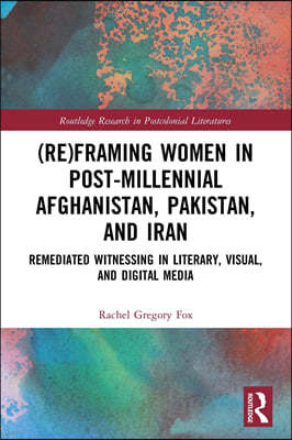 (Re)Framing Women in Post-Millennial Afghanistan, Pakistan, and Iran: Remediated Witnessing in Literary, Visual, and Digital Media