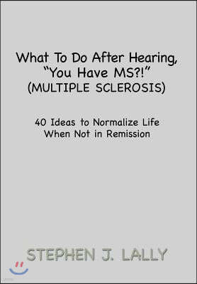 What to Do After Hearing, ''You Have MS?!'' (Multiple Sclerosis): 40 Ideas to Normalize Life When Not in Remission