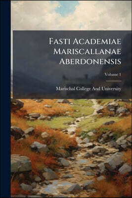 Fasti Academiae Mariscallanae Aberdonensis: Selections From the Records of the Marischal College and University Mdxcii-Mdccclx; Volume 1