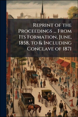 Reprint of the Proceedings ... From Its Formation, June, 1858, to & Including Conclave of 1871