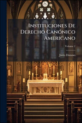 Instituciones De Derecho Canónico Americano: Para El Uso De Los Colejios De Las Republicas Americanas; Volume 2