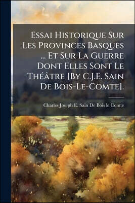 Essai Historique Sur Les Provinces Basques ... Et Sur La Guerre Dont Elles Sont Le Théâtre [By C.J.E. Sain De Bois-Le-Comte].