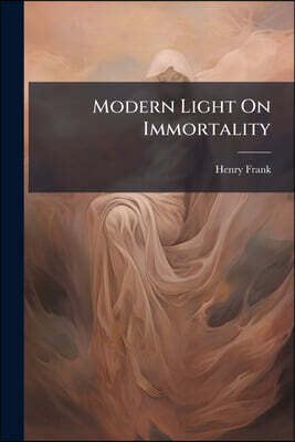 Modern Light On Immortality: Being an Original Excursion Into Historical Research and Scientific Discovery Pointing to a New Solution of the Problem