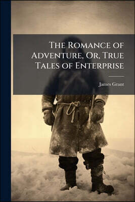 The Romance of Adventure, Or, True Tales of Enterprise: Containing Thrilling Stories of Recent Travels and Perils by Land and Sea