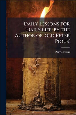 Daily Lessons for Daily Life, by the Author of 'old Peter Pious'