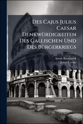 Des Cajus Julius Caesar Denkwürdigkeiten Des Gallischen Und Des Bürgerkriegs