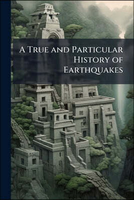 A True and Particular History of Earthquakes: Containing a Relation of That Dreadful Earthquake Which Happen'd at Lima and Callao, in Peru, October 28
