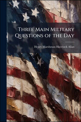 Three Main Military Questions of the Day: I. a Home Reserve Army. Ii. the More Economic Military Tenure of India. Iii. Cavalry As Affected by Breechlo