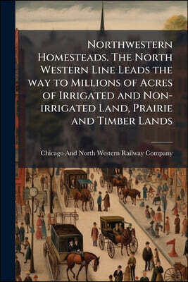 Northwestern Homesteads. The North Western Line Leads the way to Millions of Acres of Irrigated and Non-irrigated Land, Prairie and Timber Lands