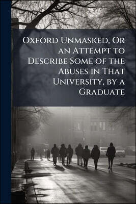 Oxford Unmasked, Or an Attempt to Describe Some of the Abuses in That University, by a Graduate: To Which Is Added, a New Preface of Considerable Leng