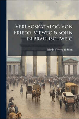 Verlagskatalog Von Friedr. Vieweg & Sohn in Braunschweig: Gegründet in Berlin, 1. April 1786 Vereinigt April 1799 Mit Der Schulbuchhandlung in Braunsc